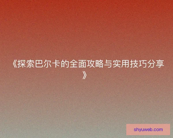 《探索巴尔卡的全面攻略与实用技巧分享》