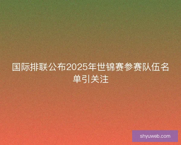 国际排联公布2025年世锦赛参赛队伍名单引关注