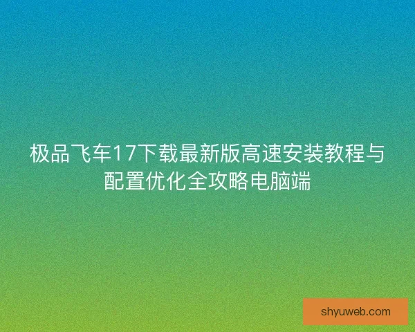 极品飞车17下载最新版高速安装教程与配置优化全攻略电脑端