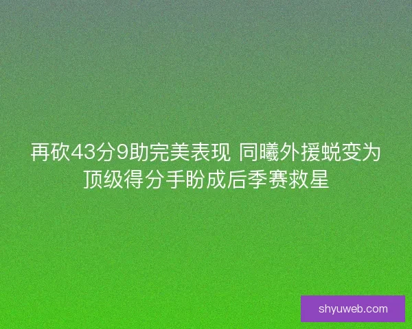 再砍43分9助完美表现 同曦外援蜕变为顶级得分手盼成后季赛救星 再砍43分9助完美表现 同曦外援蜕变为顶级得分手盼成后季赛救星