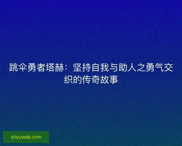 跳伞勇者塔赫:坚持自我与助人之勇气交织的传奇故事 跳伞勇者塔赫:坚持自我与助人之勇气交织的传奇故事